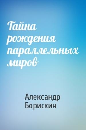 Обложка книги «Тайна рождения параллельных миров» — Александр Борискин