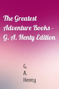 The Greatest Adventure Books - G. A. Henty Edition