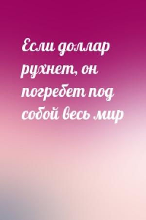 Обложка книги «Если доллар рухнет, он погребет под собой весь мир»