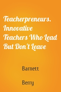 Teacherpreneurs. Innovative Teachers Who Lead But Don't Leave