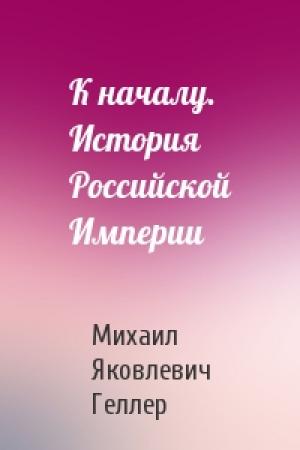 Обложка книги «К началу. История Российской Империи» — Михаил Яковлевич Геллер