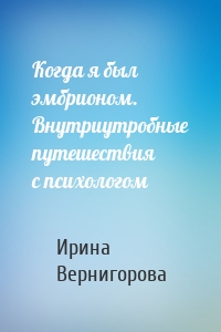 Когда я был эмбрионом. Внутриутробные путешествия с психологом