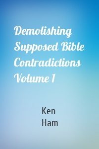 Demolishing Supposed Bible Contradictions Volume 1