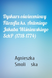 Dyskurs oświeceniowy Filozofia ks. Antoniego Jakuba Wiśniewskiego SchP (1718-1774)