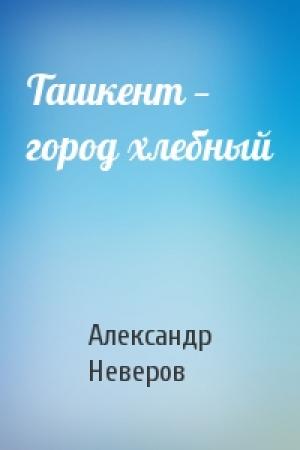 Обложка книги «Ташкент — город хлебный» — Александр Неверов