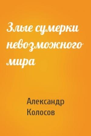 Обложка книги «Злые сумерки невозможного мира» — Александр Колосов