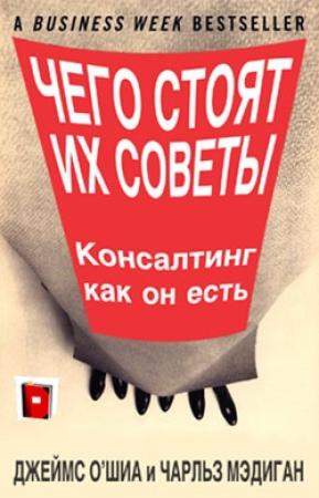 Обложка книги «Чего стоят их советы. Консалтинг как он есть» — Джеймс О'Шиа, Чарльз Мэдиган