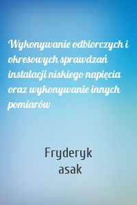 Wykonywanie odbiorczych i okresowych sprawdzań instalacji niskiego napięcia oraz wykonywanie innych pomiarów