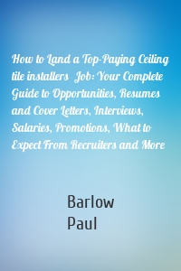 How to Land a Top-Paying Ceiling tile installers  Job: Your Complete Guide to Opportunities, Resumes and Cover Letters, Interviews, Salaries, Promotions, What to Expect From Recruiters and More