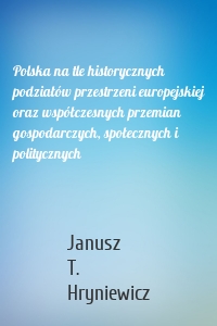 Polska na tle historycznych podziałów przestrzeni europejskiej oraz współczesnych przemian gospodarczych, społecznych i politycznych