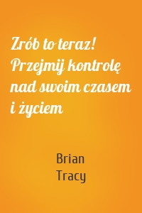 Zrób to teraz! Przejmij kontrolę nad swoim czasem i życiem