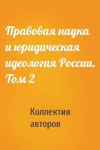 Правовая наука и юридическая идеология России. Том 2