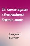 Владимир Лысенко - На катамаране с высочайших вершин мира