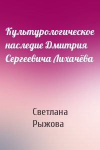 Культурологическое наследие Дмитрия Сергеевича Лихачёва