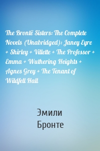 The Brontë Sisters: The Complete Novels (Unabridged): Janey Eyre + Shirley + Villette + The Professor + Emma + Wuthering Heights + Agnes Grey + The Tenant of Wildfell Hall