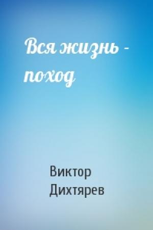 Обложка книги «Вся жизнь - поход» — Виктор Дихтярев