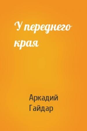 Обложка книги «У переднего края» — Аркадий Гайдар