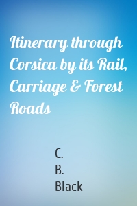 Itinerary through Corsica by its Rail, Carriage & Forest Roads