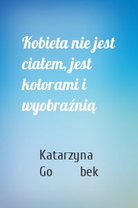 Kobieta nie jest ciałem, jest kolorami i wyobraźnią