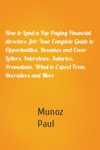 How to Land a Top-Paying Financial directors Job: Your Complete Guide to Opportunities, Resumes and Cover Letters, Interviews, Salaries, Promotions, What to Expect From Recruiters and More