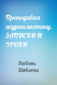 Преподавая журналистику. ЗАПИСКИ И УРОКИ