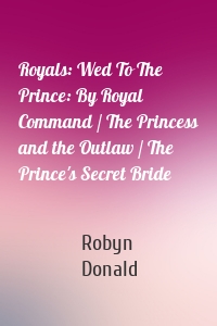 Royals: Wed To The Prince: By Royal Command / The Princess and the Outlaw / The Prince's Secret Bride
