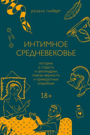 Обложка книги «Интимное Средневековье. Истории о страсти и целомудрии, поясах верности и приворотных снадобьях» — Розали Гилберт