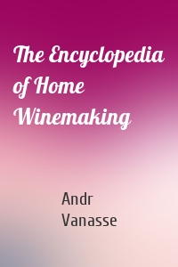 The Encyclopedia of Home Winemaking