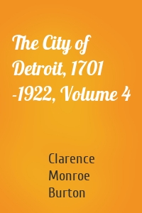 The City of Detroit, 1701 -1922, Volume 4