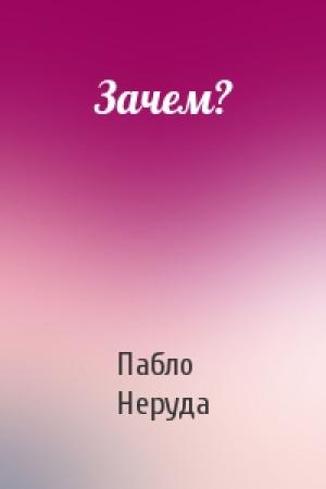 Обложка книги «Зачем?» — Пабло Неруда