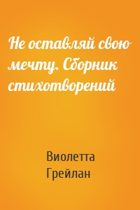 Не оставляй свою мечту. Сборник стихотворений
