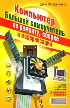 Обложка книги «Компьютер. Большой самоучитель по ремонту, сборке и модернизации» — Денис Колисниченко