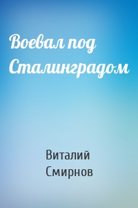 Воевал под Сталинградом