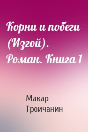 Обложка книги «Корни и побеги (Изгой). Роман. Книга 1» — Макар Троичанин