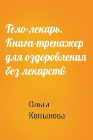 Обложка книги «Тело-лекарь. Книга-тренажер для оздоровления без лекарств» — Ольга Копылова