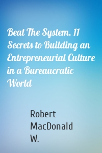 Beat The System. 11 Secrets to Building an Entrepreneurial Culture in a Bureaucratic World
