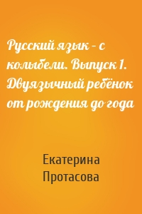 Русский язык – с колыбели. Выпуск 1. Двуязычный ребёнок от рождения до года