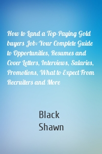 How to Land a Top-Paying Gold buyers Job: Your Complete Guide to Opportunities, Resumes and Cover Letters, Interviews, Salaries, Promotions, What to Expect From Recruiters and More