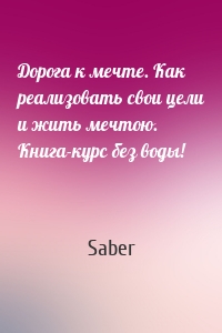 Дорога к мечте. Как реализовать свои цели и жить мечтою. Книга-курс без воды!