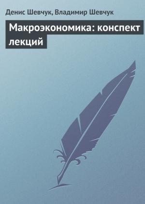 Обложка книги «Макроэкономика: конспект лекций» — Владимир Шевчук, Денис Шевчук