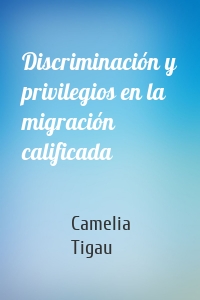 Discriminación y privilegios en la migración calificada