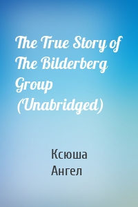 The True Story of The Bilderberg Group (Unabridged)