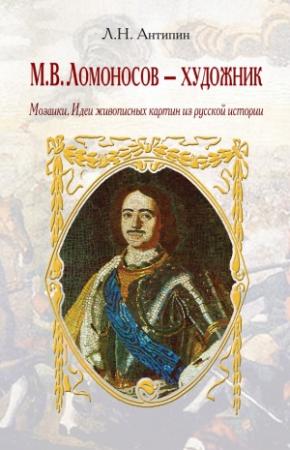 Обложка книги «М. В. Ломоносов – художник. Мозаики. Идеи живописных картин из русской истории» — Леонид Антипин