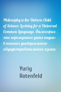 Philosophy is the Unborn Child of Science: Looking for a Universal Common Language. Философия – это нерожденное дитя науки: в поисках универсального общеупотребительного языка