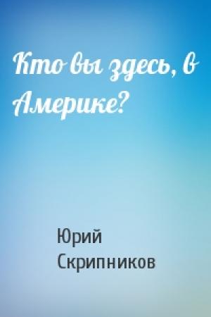 Обложка книги «Кто вы здесь, в Америке?» — Юрий Скрипников