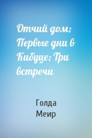 Обложка книги «Отчий дом; Первые дни в Кибуце; Три встречи» — Голда Меир