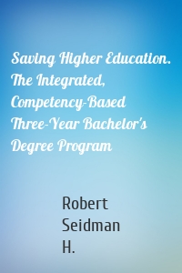 Saving Higher Education. The Integrated, Competency-Based Three-Year Bachelor's Degree Program