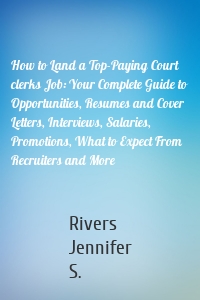 How to Land a Top-Paying Court clerks Job: Your Complete Guide to Opportunities, Resumes and Cover Letters, Interviews, Salaries, Promotions, What to Expect From Recruiters and More