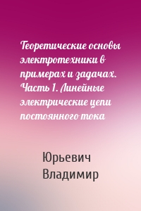 Теоретические основы электротехники в примерах и задачах. Часть 1. Линейные электрические цепи постоянного тока