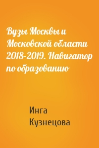 Вузы Москвы и Московской области 2018–2019. Навигатор по образованию